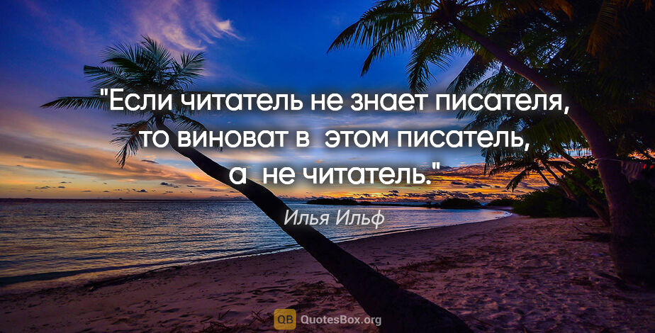 Илья Ильф цитата: "Если читатель не знает писателя, то виноват в этом писатель,..."
