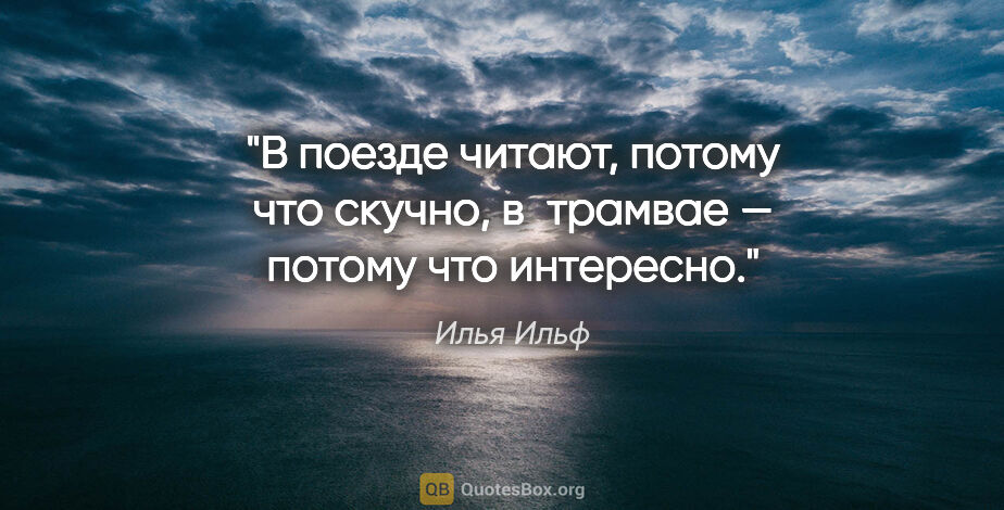 Илья Ильф цитата: "В поезде читают, потому что скучно, в трамвае — потому что..."