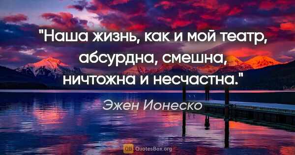 Эжен Ионеско цитата: "Наша жизнь, как и мой театр, абсурдна, смешна, ничтожна..."