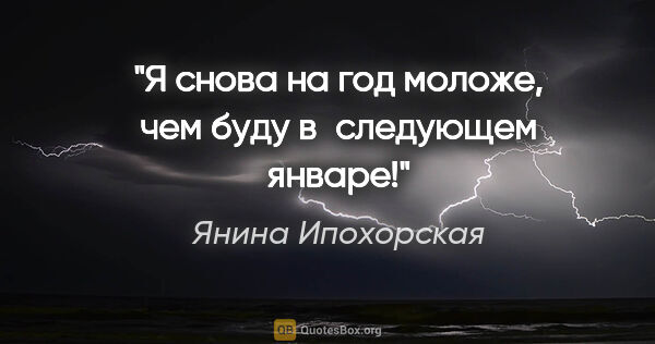 Янина Ипохорская цитата: "Я снова на год моложе, чем буду в следующем январе!"