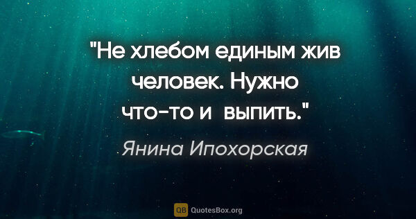 Янина Ипохорская цитата: "Не хлебом единым жив человек. Нужно что-то и выпить."