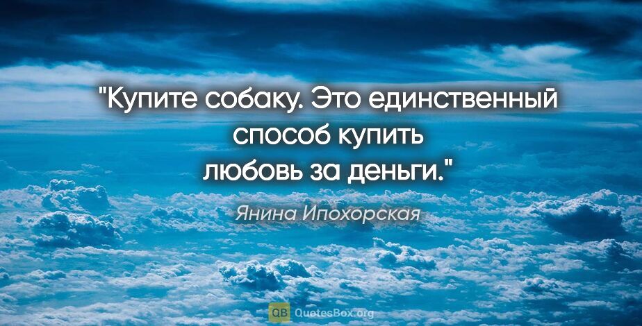 Янина Ипохорская цитата: "Купите собаку. Это единственный способ купить любовь за деньги."