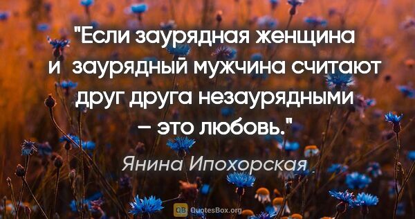 Янина Ипохорская цитата: "Если заурядная женщина и заурядный мужчина считают друг друга..."