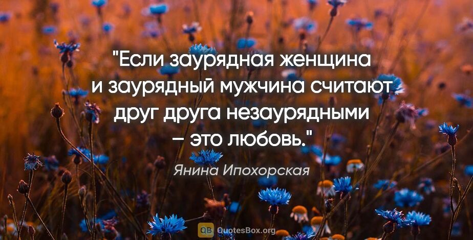 Янина Ипохорская цитата: "Если заурядная женщина и заурядный мужчина считают друг друга..."
