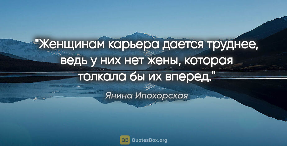 Янина Ипохорская цитата: "Женщинам карьера дается труднее, ведь у них нет жены, которая..."