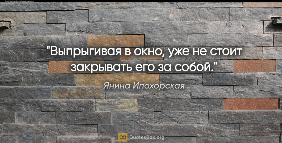 Янина Ипохорская цитата: "Выпрыгивая в окно, уже не стоит закрывать его за собой."
