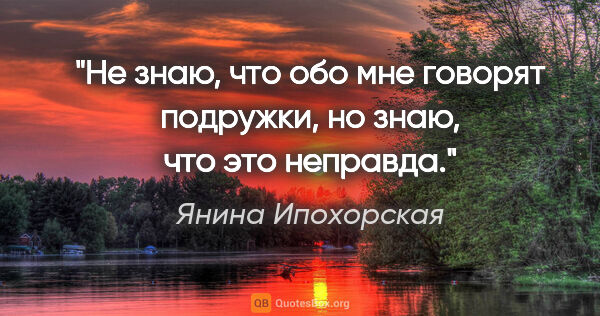 Янина Ипохорская цитата: "Не знаю, что обо мне говорят подружки, но знаю, что это неправда."