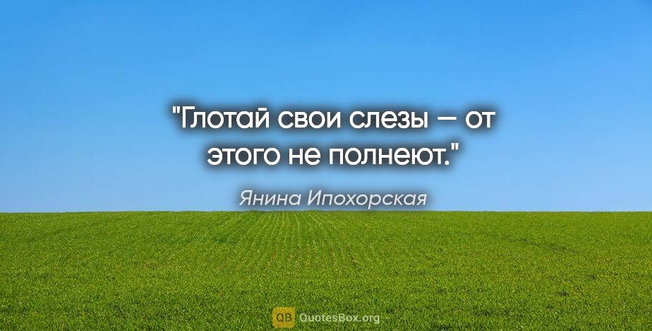 Янина Ипохорская цитата: "Глотай свои слезы — от этого не полнеют."