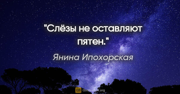 Янина Ипохорская цитата: "Слёзы не оставляют пятен."