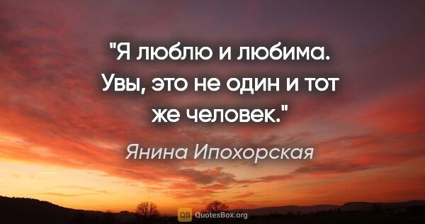 Янина Ипохорская цитата: "Я люблю и любима. Увы, это не один и тот же человек."