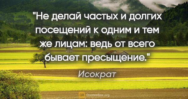 Исократ цитата: "Не делай частых и долгих посещений к одним и тем же лицам:..."