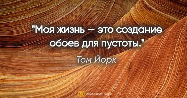 Том Йорк цитата: "Моя жизнь — это создание обоев для пустоты."