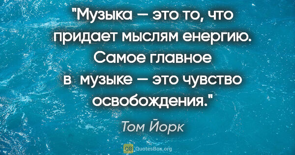 Том Йорк цитата: "Музыка — это то, что придает мыслям енергию. Самое главное..."