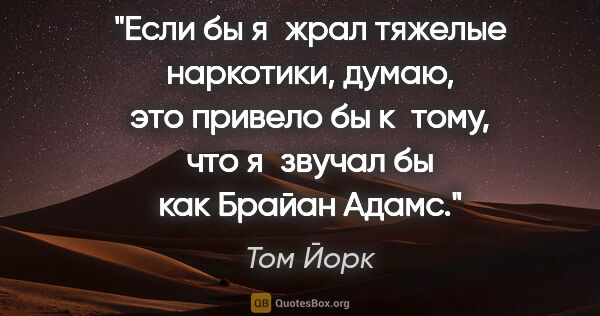 Том Йорк цитата: "Если бы я жрал тяжелые наркотики, думаю, это привело бы..."