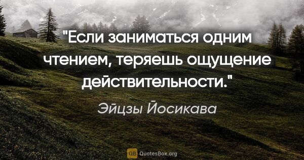 Эйцзы Йосикава цитата: "Если заниматься одним чтением, теряешь ощущение действительности."