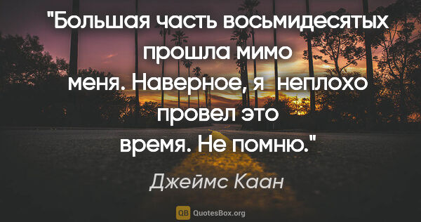 Джеймс Каан цитата: "Большая часть восьмидесятых прошла мимо меня. Наверное,..."