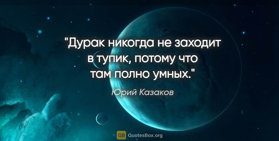 Юрий Казаков цитата: "Дурак никогда не заходит в тупик, потому что там полно умных."