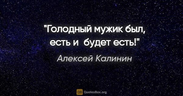 Алексей Калинин цитата: "Голодный мужик был, есть и будет есть!"