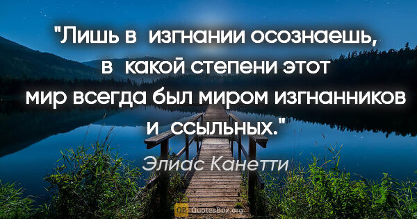 Элиас Канетти цитата: "Лишь в изгнании осознаешь, в какой степени этот мир всегда был..."