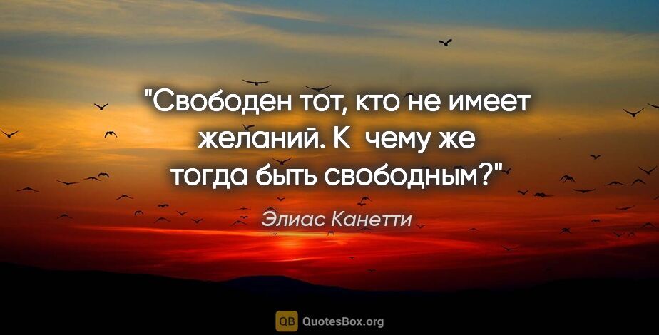 Элиас Канетти цитата: "Свободен тот, кто не имеет желаний. К чему же тогда быть..."