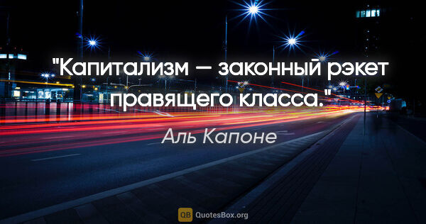 Аль Капоне цитата: "Капитализм — законный рэкет правящего класса."