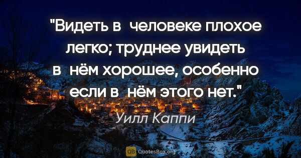 Уилл Каппи цитата: "Видеть в человеке плохое легко; труднее увидеть в нём хорошее,..."