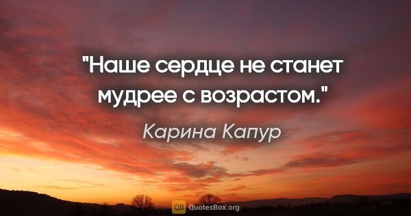 Карина Капур цитата: "Наше сердце не станет мудрее с возрастом."