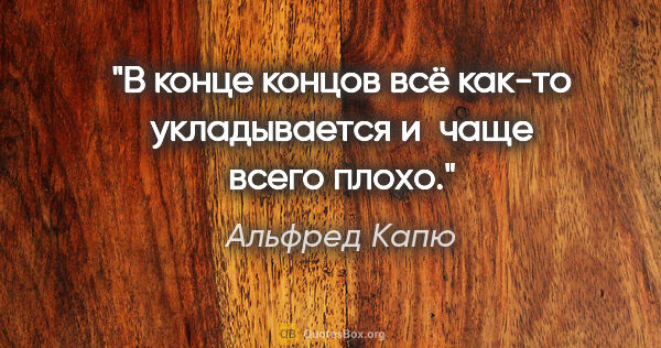 Альфред Капю цитата: "В конце концов всё как-то укладывается и чаще всего плохо."