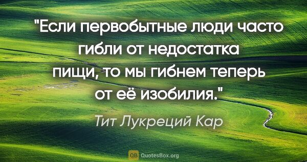 Тит Лукреций Кар цитата: "Если первобытные люди часто гибли от недостатка пищи, то мы..."