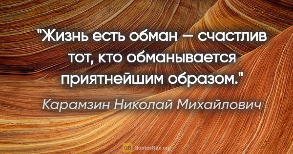 Карамзин Николай Михайлович цитата: "Жизнь есть обман — счастлив тот, кто обманывается приятнейшим..."