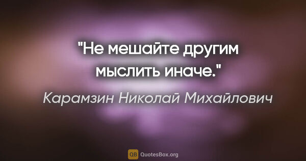 Карамзин Николай Михайлович цитата: "Не мешайте другим мыслить иначе."