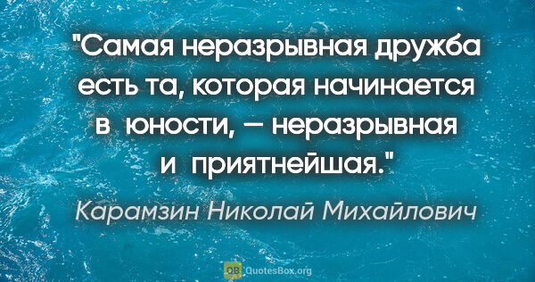 Карамзин Николай Михайлович цитата: "Самая неразрывная дружба есть та, которая начинается в юности,..."