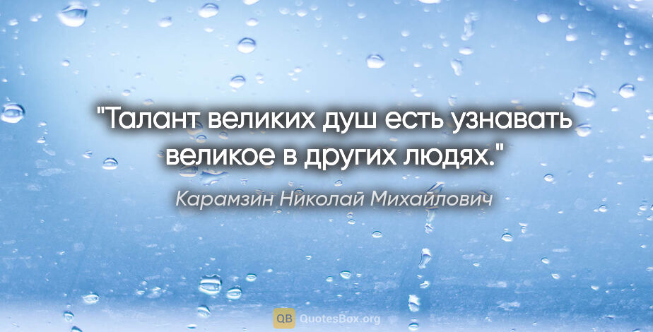 Карамзин Николай Михайлович цитата: "Талант великих душ есть узнавать великое в других людях."