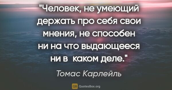 Томас Карлейль цитата: "Человек, не умеющий держать про себя свои мнения, не способен..."