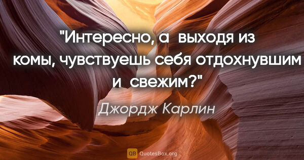 Джордж Карлин цитата: "Интересно, а выходя из комы, чувствуешь себя отдохнувшим..."