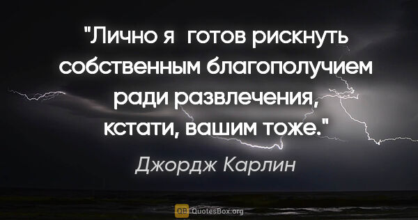 Джордж Карлин цитата: "Лично я готов рискнуть собственным благополучием ради..."