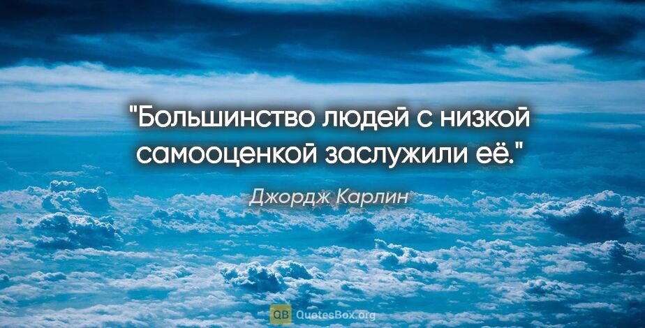 Джордж Карлин цитата: "Большинство людей с низкой самооценкой заслужили её."