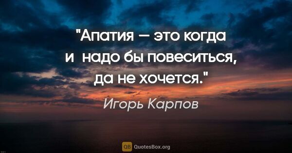 Игорь Карпов цитата: "Апатия — это когда и надо бы повеситься, да не хочется."