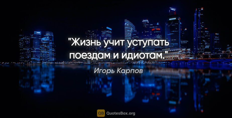 Игорь Карпов цитата: "Жизнь учит уступать поездам и идиотам."