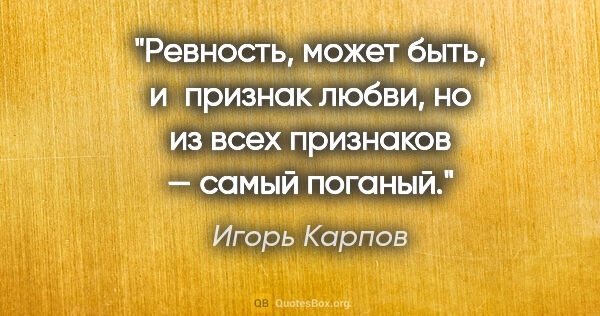 Игорь Карпов цитата: "Ревность, может быть, и признак любви, но из всех признаков —..."