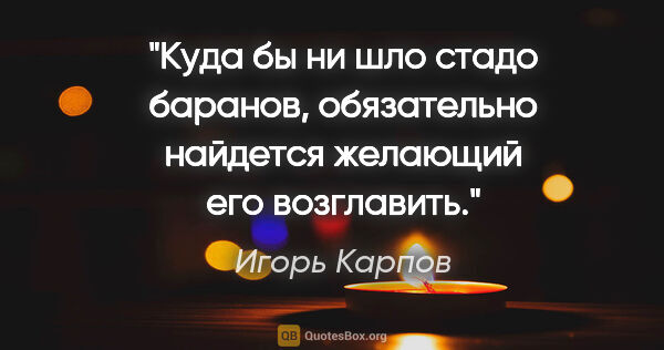 Игорь Карпов цитата: "Куда бы ни шло стадо баранов, обязательно найдется желающий..."