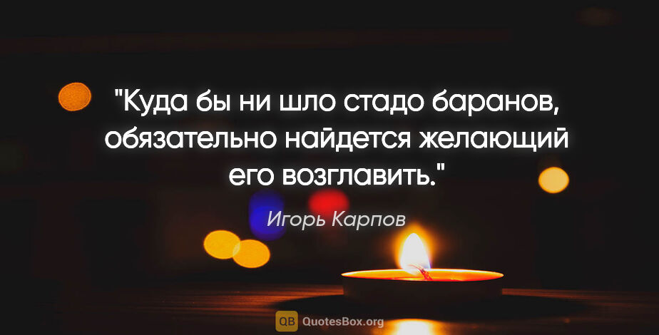 Игорь Карпов цитата: "Куда бы ни шло стадо баранов, обязательно найдется желающий..."