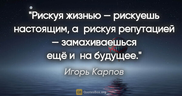 Игорь Карпов цитата: "Рискуя жизнью — рискуешь настоящим, а рискуя репутацией —..."