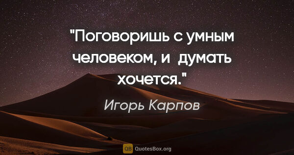Игорь Карпов цитата: "Поговоришь с умным человеком, и думать хочется."