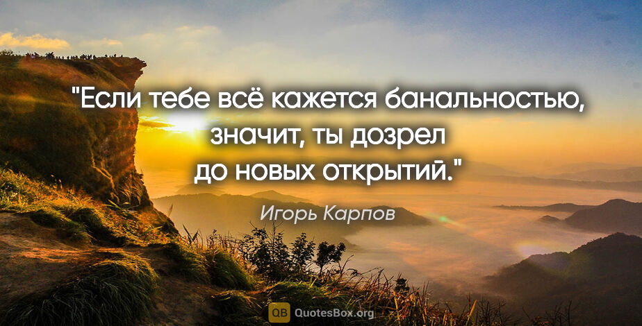 Игорь Карпов цитата: "Если тебе всё кажется банальностью, значит, ты дозрел до новых..."