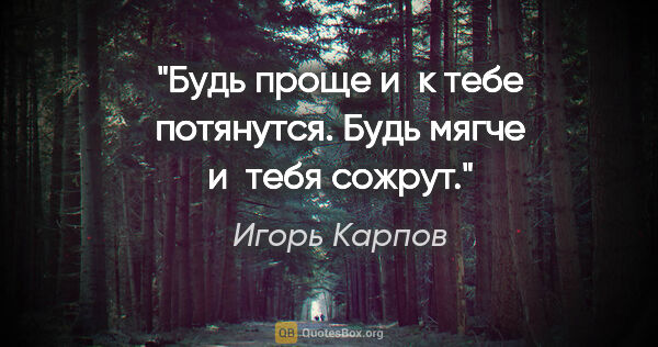 Игорь Карпов цитата: "Будь проще и к тебе потянутся. Будь мягче и тебя сожрут."