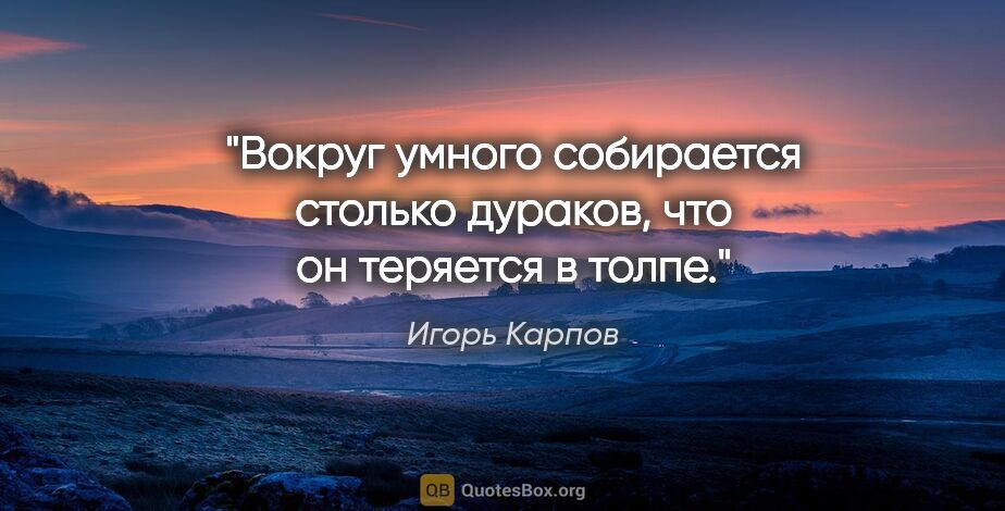 Игорь Карпов цитата: "Вокруг умного собирается столько дураков, что он теряется..."