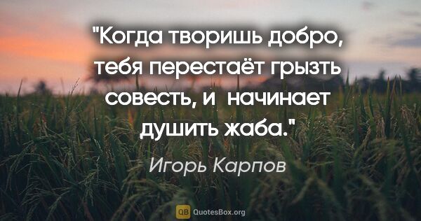 Игорь Карпов цитата: "Когда творишь добро, тебя перестаёт грызть совесть, и начинает..."