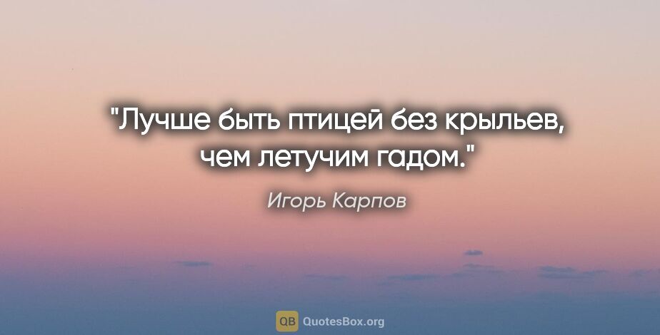 Игорь Карпов цитата: "Лучше быть птицей без крыльев, чем летучим гадом."