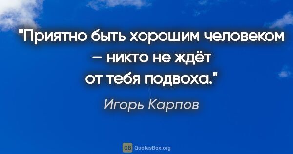 Игорь Карпов цитата: "Приятно быть хорошим человеком – никто не ждёт от тебя подвоха."